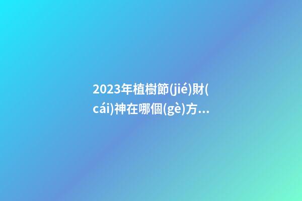 2023年植樹節(jié)財(cái)神在哪個(gè)方向 今日財(cái)神方位
